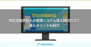 【2025年最新版】特定技能外国人の管理システム導入検討のコツ｜導入メリットも紹介