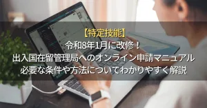 【特定技能】令和8年1月に改修！出入国在留管理局へのオンライン申請マニュアル | 必要な条件や方法について解説