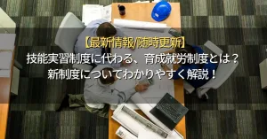 技能実習制度に代わる、育成就労制度とは？新制度についてわかりやすく解説！