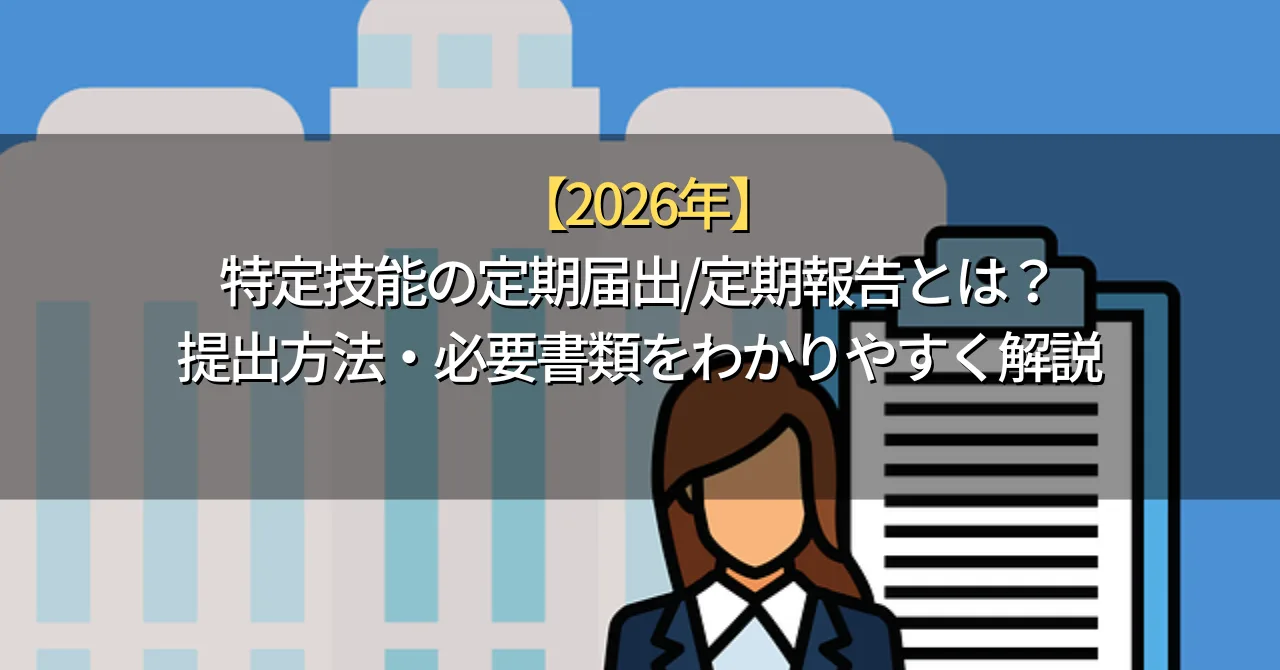 【2026年】特定技能の定期届出/定期報告とは？提出方法・必要書類をわかりやすく解説