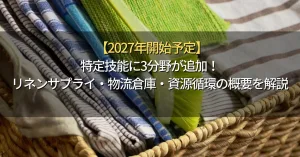 【2027年開始予定】特定技能に3分野が追加！リネンサプライ・物流倉庫・資源循環の概要を解説