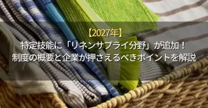 【2027年】特定技能に「リネンサプライ分野」が追加！制度の概要と企業が押さえるべきポイントを解説