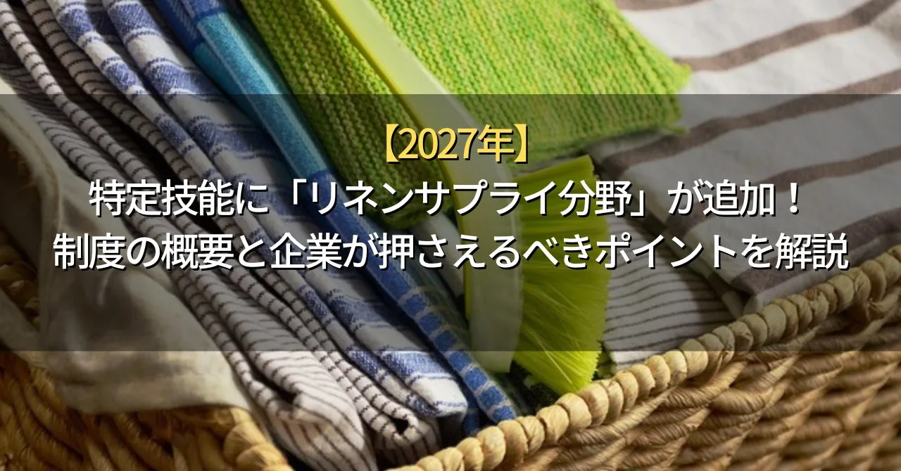 【2027年】特定技能に「リネンサプライ分野」が追加！制度の概要と企業が押さえるべきポイントを解説