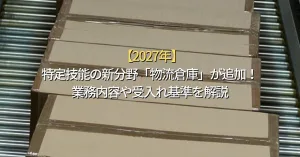 【2027年】特定技能の新分野「物流倉庫」が追加！業務内容や受入れ基準を解説